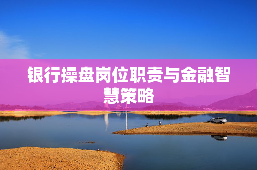 银行操盘岗位职责与金融智慧策略