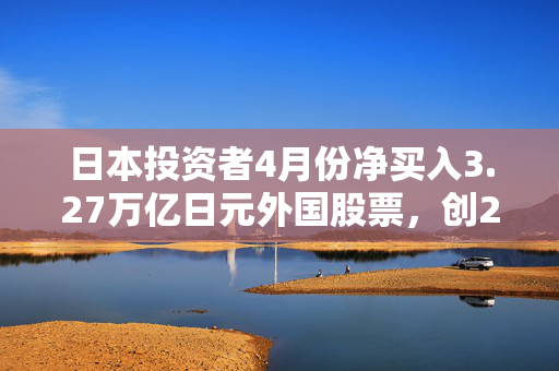 日本投资者4月份净买入3.27万亿日元外国股票，创20年最高