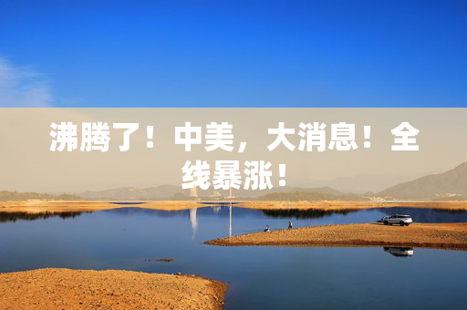 沸腾了！中美，大消息！全线暴涨！