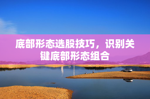 底部形态选股技巧，识别关键底部形态组合