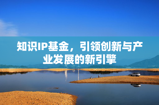 知识IP基金，引领创新与产业发展的新引擎
