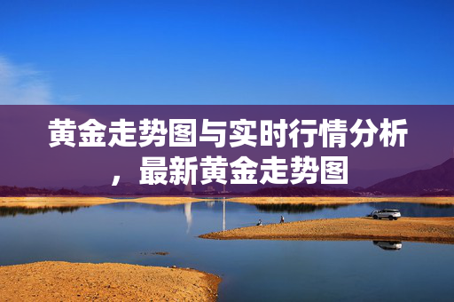 黄金走势图与实时行情分析，最新黄金走势图