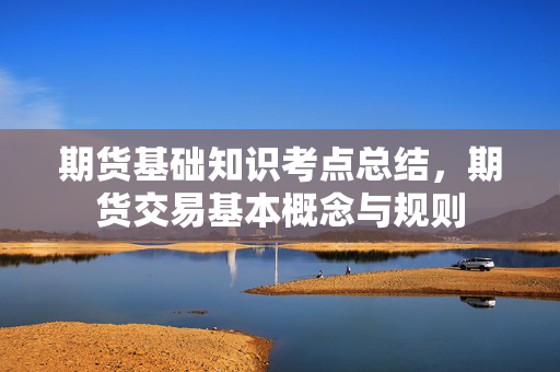 期货基础知识考点总结，期货交易基本概念与规则