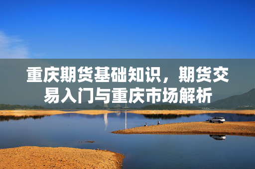 重庆期货基础知识，期货交易入门与重庆市场解析