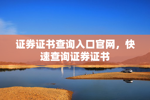 证券证书查询入口官网，快速查询证券证书