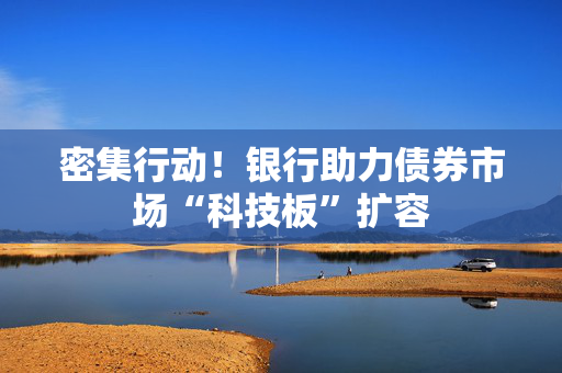 密集行动！银行助力债券市场“科技板”扩容