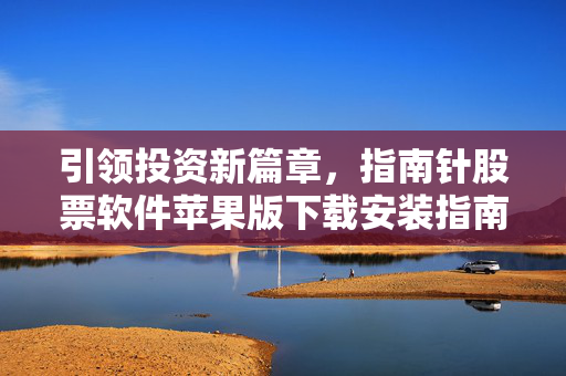 引领投资新篇章，指南针股票软件苹果版下载安装指南