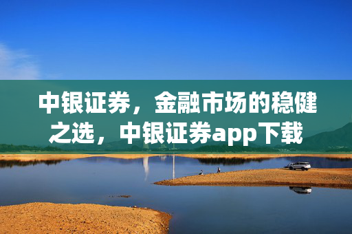 中银证券，金融市场的稳健之选，中银证券app下载