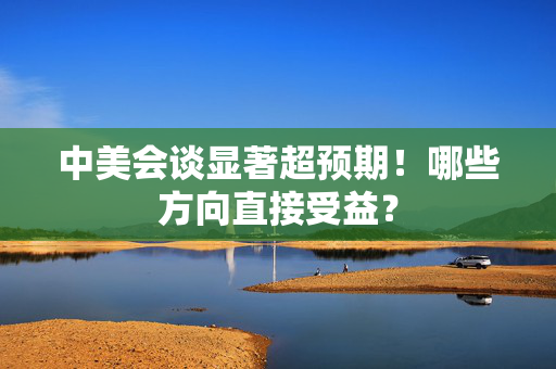 中美会谈显著超预期！哪些方向直接受益？