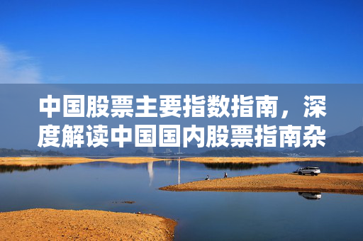 中国股票主要指数指南，深度解读中国国内股票指南杂志