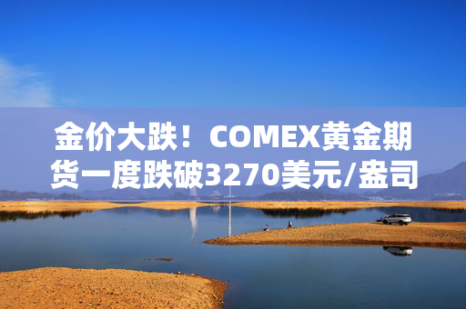 金价大跌！COMEX黄金期货一度跌破3270美元/盎司