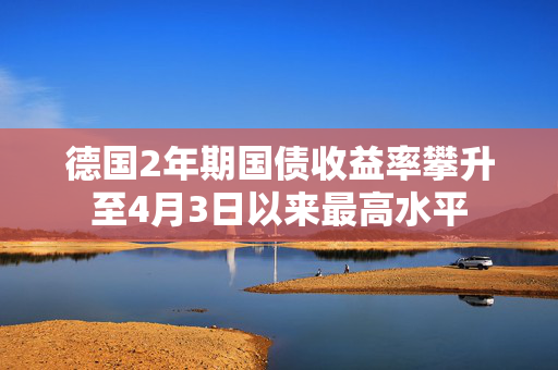 德国2年期国债收益率攀升至4月3日以来最高水平