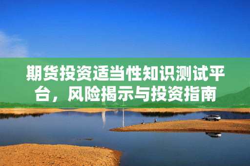 期货投资适当性知识测试平台，风险揭示与投资指南