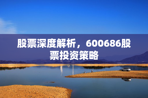 股票深度解析，600686股票投资策略