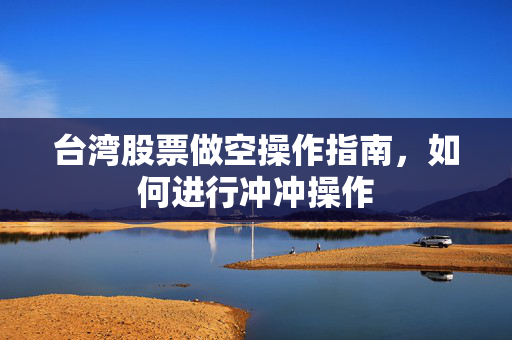 台湾股票做空操作指南，如何进行冲冲操作