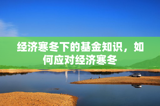 经济寒冬下的基金知识，如何应对经济寒冬