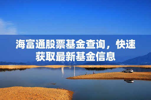 海富通股票基金查询，快速获取最新基金信息