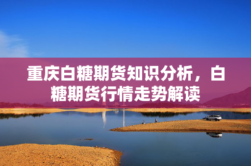 重庆白糖期货知识分析，白糖期货行情走势解读