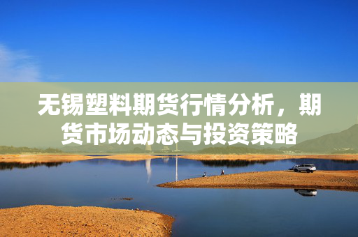 无锡塑料期货行情分析，期货市场动态与投资策略