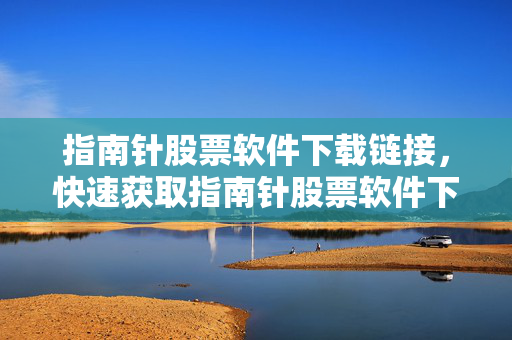 指南针股票软件下载链接，快速获取指南针股票软件下载指南