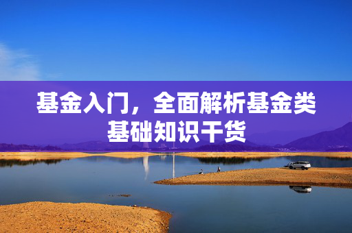 基金入门，全面解析基金类基础知识干货