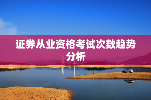 证券从业资格考试次数趋势分析