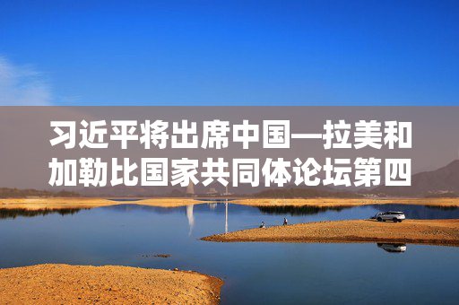 习近平将出席中国—拉美和加勒比国家共同体论坛第四届部长级会议开幕式并发表重要讲话