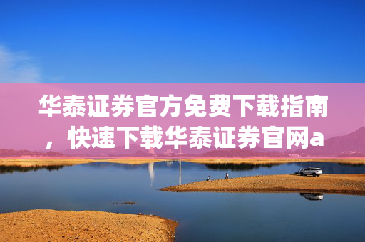 华泰证券官方免费下载指南，快速下载华泰证券官网app