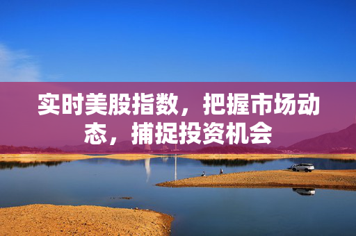 实时美股指数，把握市场动态，捕捉投资机会