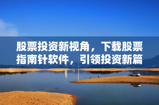 股票投资新视角，下载股票指南针软件，引领投资新篇章