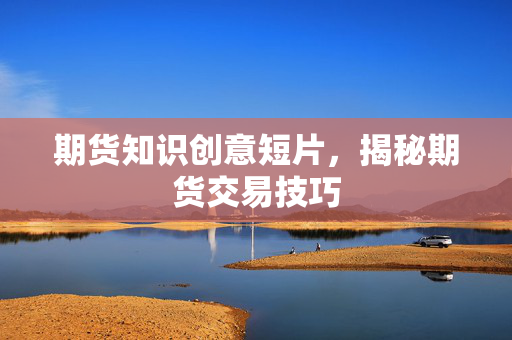 期货知识创意短片，揭秘期货交易技巧