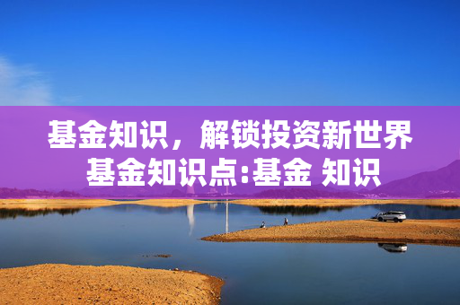基金知识，解锁投资新世界 基金知识点:基金 知识