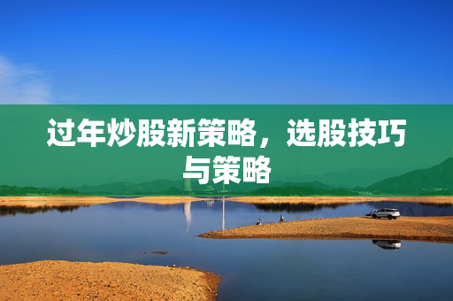过年炒股新策略，选股技巧与策略