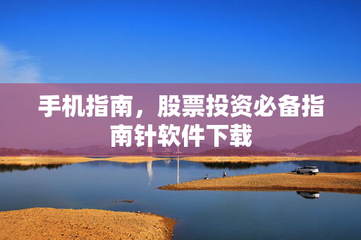 手机指南，股票投资必备指南针软件下载