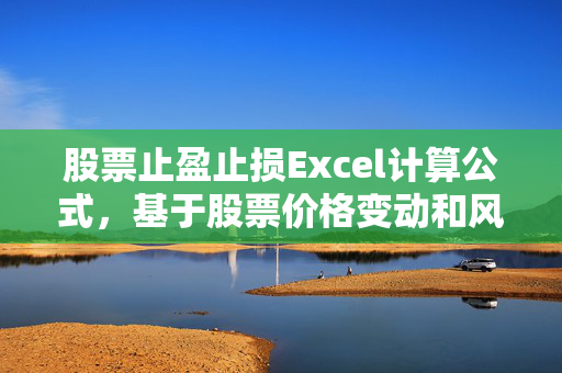 股票止盈止损Excel计算公式，基于股票价格变动和风险控制的原则。