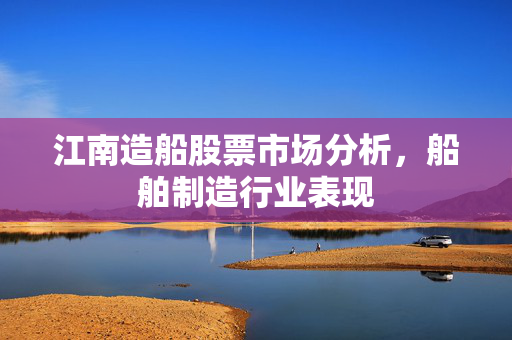 江南造船股票市场分析，船舶制造行业表现