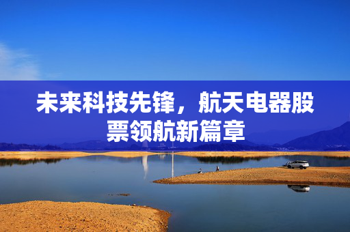 未来科技先锋，航天电器股票领航新篇章
