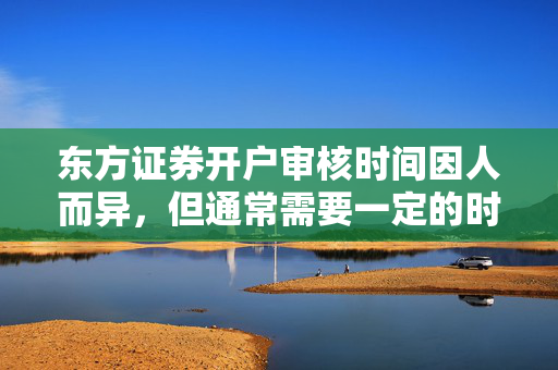 东方证券开户审核时间因人而异，但通常需要一定的时间