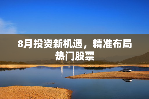 8月投资新机遇，精准布局热门股票