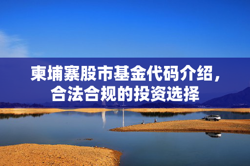 柬埔寨股市基金代码介绍，合法合规的投资选择