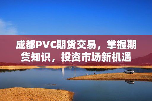 成都PVC期货交易，掌握期货知识，投资市场新机遇
