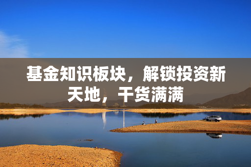 基金知识板块，解锁投资新天地，干货满满