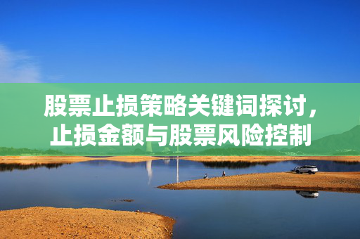 股票止损策略关键词探讨，止损金额与股票风险控制