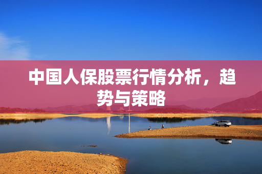 中国人保股票行情分析，趋势与策略