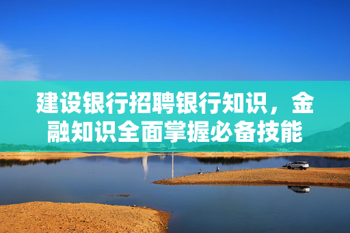 建设银行招聘银行知识，金融知识全面掌握必备技能