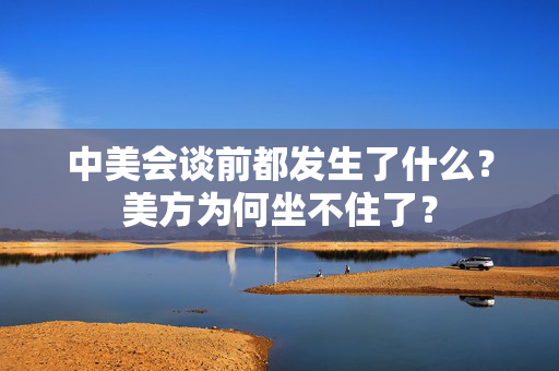 中美会谈前都发生了什么？美方为何坐不住了？