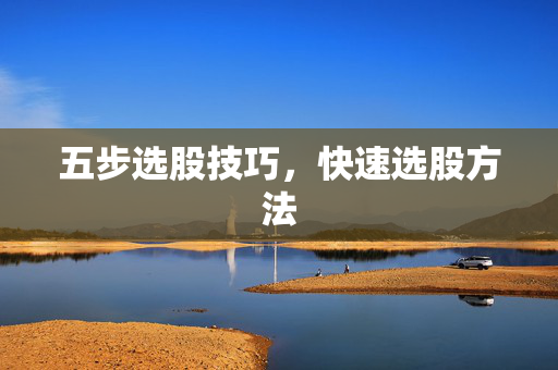 五步选股技巧，快速选股方法