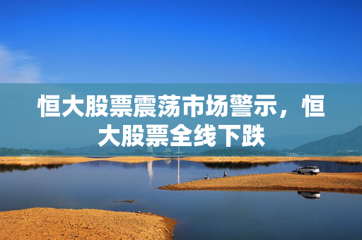 恒大股票震荡市场警示，恒大股票全线下跌