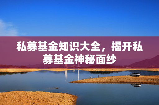 私募基金知识大全，揭开私募基金神秘面纱