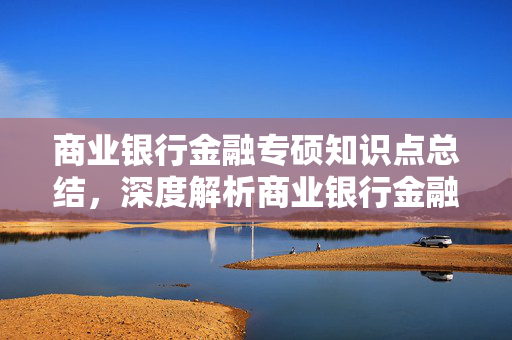 商业银行金融专硕知识点总结，深度解析商业银行金融硕士核心知识点